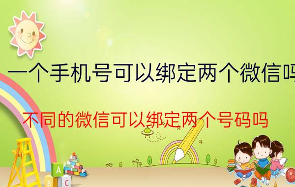 一个手机号可以绑定两个微信吗 不同的微信可以绑定两个号码吗？